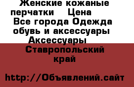 Женские кожаные перчатки. › Цена ­ 700 - Все города Одежда, обувь и аксессуары » Аксессуары   . Ставропольский край